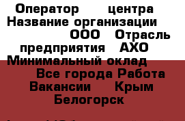 Оператор Call-центра › Название организации ­ Call-Telecom, ООО › Отрасль предприятия ­ АХО › Минимальный оклад ­ 45 000 - Все города Работа » Вакансии   . Крым,Белогорск